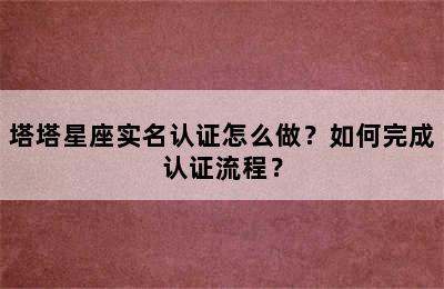 塔塔星座实名认证怎么做？如何完成认证流程？