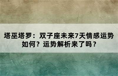 塔巫塔罗：双子座未来7天情感运势如何？运势解析来了吗？