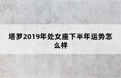 塔罗2019年处女座下半年运势怎么样