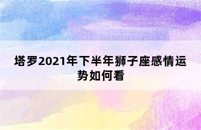 塔罗2021年下半年狮子座感情运势如何看