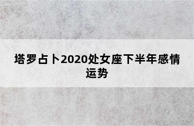 塔罗占卜2020处女座下半年感情运势