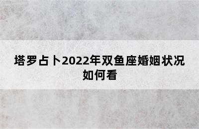 塔罗占卜2022年双鱼座婚姻状况如何看