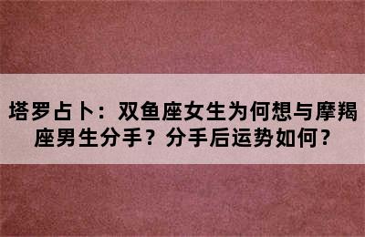 塔罗占卜：双鱼座女生为何想与摩羯座男生分手？分手后运势如何？