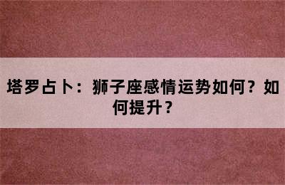 塔罗占卜：狮子座感情运势如何？如何提升？