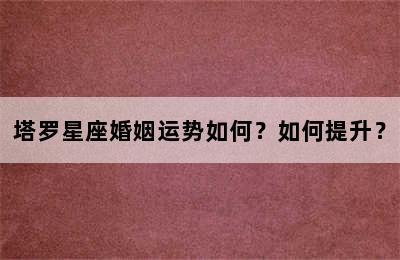 塔罗星座婚姻运势如何？如何提升？