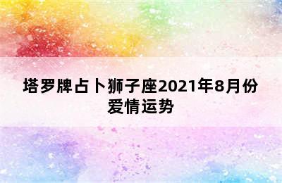 塔罗牌占卜狮子座2021年8月份爱情运势