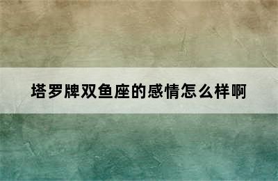 塔罗牌双鱼座的感情怎么样啊