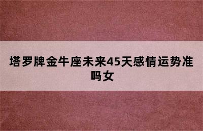 塔罗牌金牛座未来45天感情运势准吗女