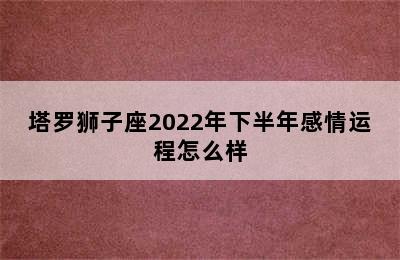 塔罗狮子座2022年下半年感情运程怎么样