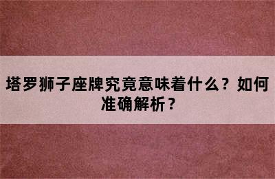 塔罗狮子座牌究竟意味着什么？如何准确解析？
