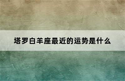 塔罗白羊座最近的运势是什么