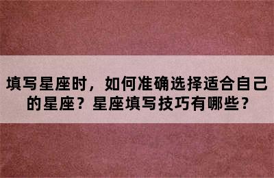 填写星座时，如何准确选择适合自己的星座？星座填写技巧有哪些？