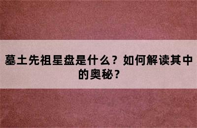 墓土先祖星盘是什么？如何解读其中的奥秘？