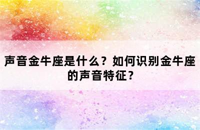 声音金牛座是什么？如何识别金牛座的声音特征？