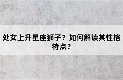 处女上升星座狮子？如何解读其性格特点？