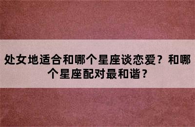 处女地适合和哪个星座谈恋爱？和哪个星座配对最和谐？