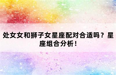处女女和狮子女星座配对合适吗？星座组合分析！