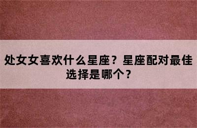 处女女喜欢什么星座？星座配对最佳选择是哪个？