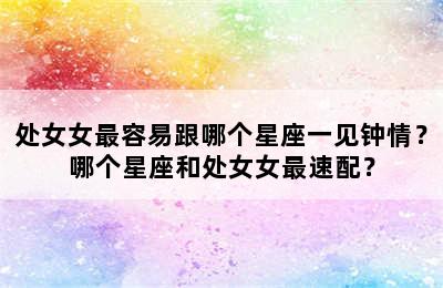 处女女最容易跟哪个星座一见钟情？哪个星座和处女女最速配？