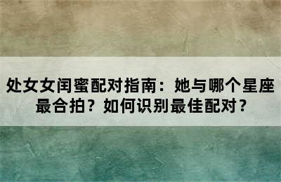 处女女闰蜜配对指南：她与哪个星座最合拍？如何识别最佳配对？