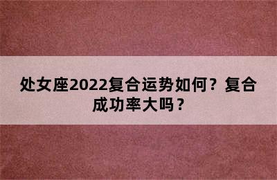 处女座2022复合运势如何？复合成功率大吗？