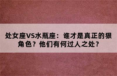 处女座VS水瓶座：谁才是真正的狠角色？他们有何过人之处？
