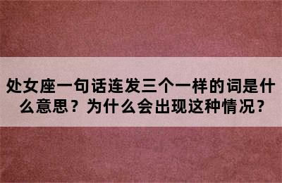 处女座一句话连发三个一样的词是什么意思？为什么会出现这种情况？
