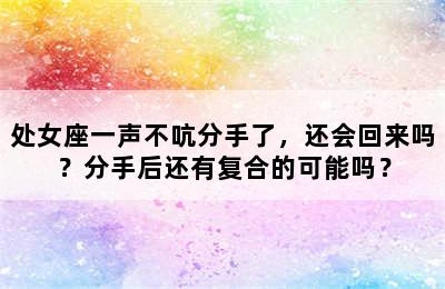 处女座一声不吭分手了，还会回来吗？分手后还有复合的可能吗？