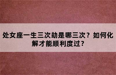 处女座一生三次劫是哪三次？如何化解才能顺利度过？