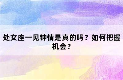 处女座一见钟情是真的吗？如何把握机会？