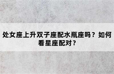 处女座上升双子座配水瓶座吗？如何看星座配对？