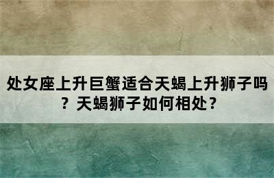 处女座上升巨蟹适合天蝎上升狮子吗？天蝎狮子如何相处？