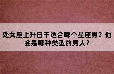 处女座上升白羊适合哪个星座男？他会是哪种类型的男人？