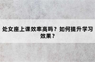 处女座上课效率高吗？如何提升学习效果？
