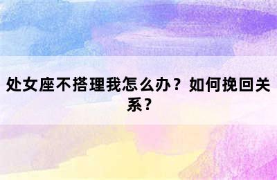 处女座不搭理我怎么办？如何挽回关系？