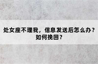 处女座不理我，信息发送后怎么办？如何挽回？
