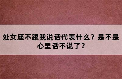 处女座不跟我说话代表什么？是不是心里话不说了？