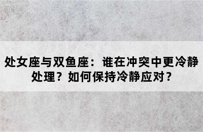 处女座与双鱼座：谁在冲突中更冷静处理？如何保持冷静应对？