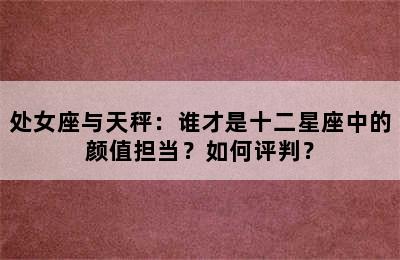处女座与天秤：谁才是十二星座中的颜值担当？如何评判？