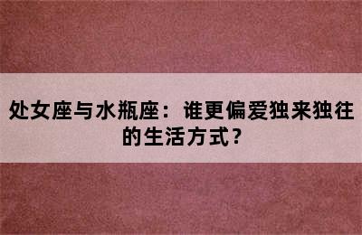 处女座与水瓶座：谁更偏爱独来独往的生活方式？