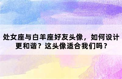 处女座与白羊座好友头像，如何设计更和谐？这头像适合我们吗？