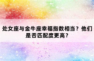 处女座与金牛座幸福指数相当？他们是否匹配度更高？