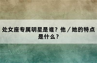 处女座专属明星是谁？他／她的特点是什么？