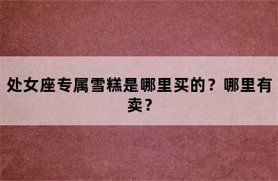 处女座专属雪糕是哪里买的？哪里有卖？