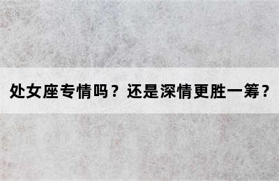 处女座专情吗？还是深情更胜一筹？