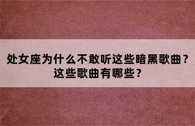 处女座为什么不敢听这些暗黑歌曲？这些歌曲有哪些？