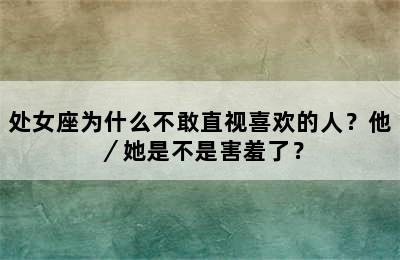 处女座为什么不敢直视喜欢的人？他／她是不是害羞了？