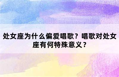 处女座为什么偏爱唱歌？唱歌对处女座有何特殊意义？