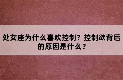 处女座为什么喜欢控制？控制欲背后的原因是什么？