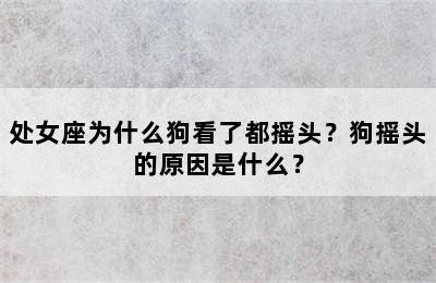 处女座为什么狗看了都摇头？狗摇头的原因是什么？